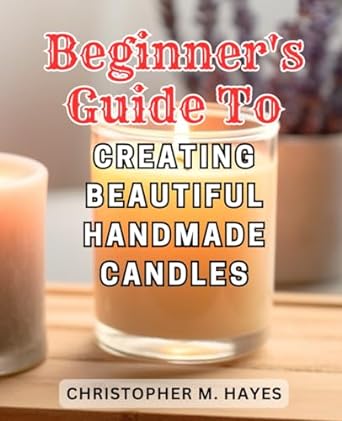 beginner s guide to creating beautiful handmade candles discover the art of handcrafted candle making