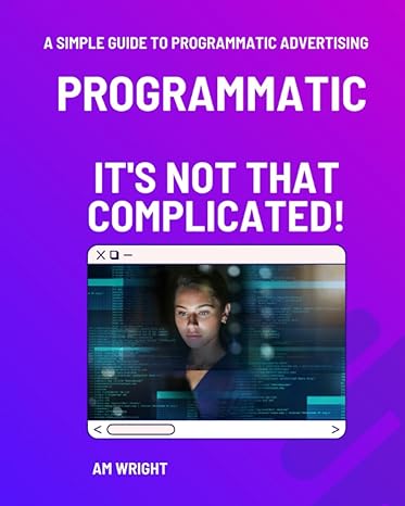 programmatic it s not that complicated a simple guide to programmatic advertising 1st edition a m wright