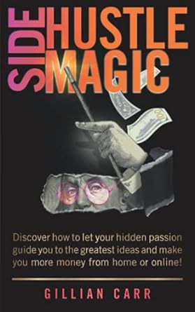 Side Hustle Magic Discover How To Let Your Hidden Passion Guide You To The Greatest Ideas And Make You More Money From Home Or Online