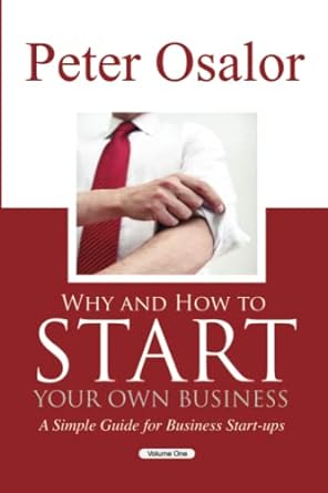 why and how to start your own business a simple guide for business start ups 1st edition peter osalor