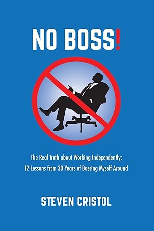 No Boss The Real Truth About Working Independently 12 Lessons From 30 Years Of Bossing Myself Around
