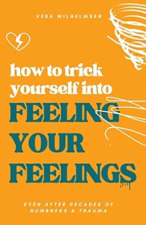 how to trick yourself into feeling your feelings even after decades of numbness and trauma 1st edition vera