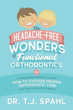 the headache free wonders of functional orthodontics a concerned parent s guide how to choose proper