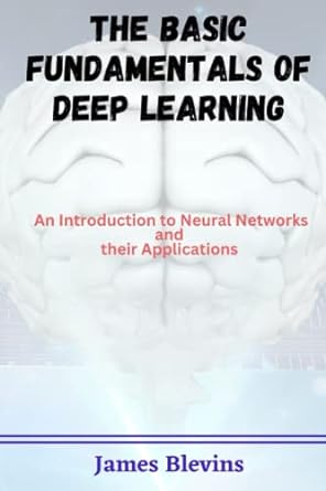 the basic fundamentals of deep learning an introduction to neural networks and their applications 1st edition