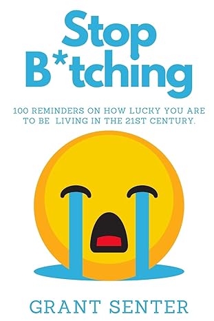 stop b tching 100 reminders on how lucky you are to be living in the 21st century 1st edition grant c senter