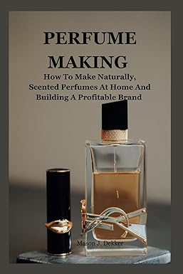 perfume making how to make naturally scented perfumes at home and building a profitable brand 1st edition