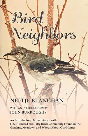 Bird Neighbors An Introductory Acquaintance With One Hundred And Fifty Birds Commonly Found In The Gardens Meadows And Woods About Our Homes