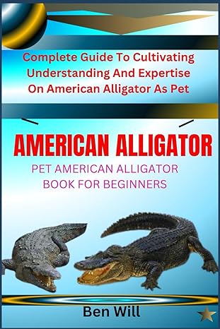 american alligator pet american alligator book for beginners complete guide to cultivating understanding and