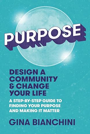 purpose design a community and change your life a step by step guide to finding your purpose and making it