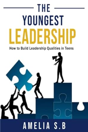 the youngest leadership how to build leadership qualities in teens 1st edition amelia s.b ,sajjad ahmad
