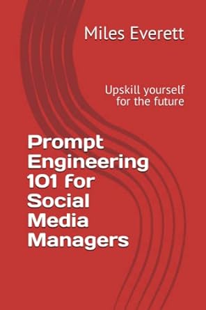 prompt engineering 101 for social media managers upskill yourself for the future 1st edition miles everett