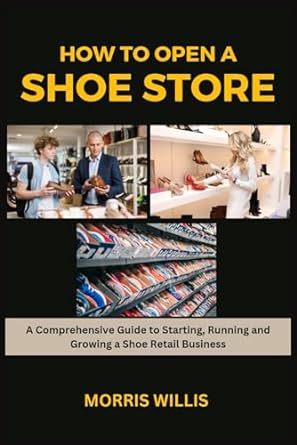 how to open a shoe store a comprehensive guide to starting running and growing your own footwear retailing