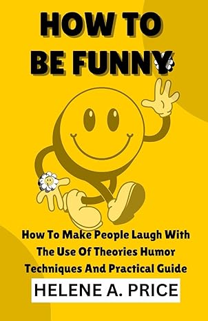 how to be funny how to make people laugh with the use of theories humor techniques and practical guide 1st