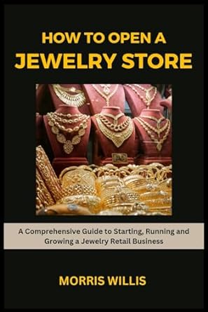 how to open a jewelry store a comprehensive guide to starting running and growing your own jewelry retailing