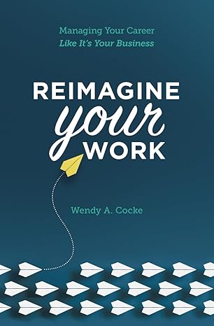 reimagine your work managing your career like it s your business 1st edition wendy a. cocke 979-8986304922
