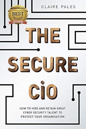 the secure cio how to hire and retain great cyber security talent to protect your organisation 1st edition
