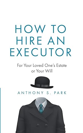 how to hire an executor for your loved one s estate or your will 1st edition anthony s. park 1075004381,