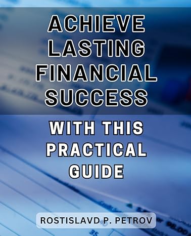 achieve lasting financial success with this practical guide 1st edition rostislavd p petrov b0cqbdhwsg,