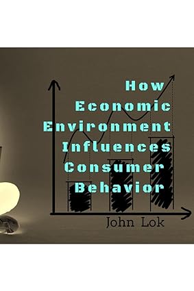 how economic environment influences consumer behavior 1st edition john lok 979-8885691642