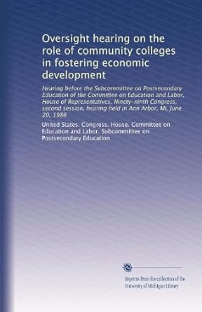 oversight hearing on the role of community colleges in fostering economic development 1st edition united