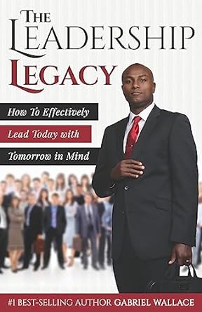 the leadership legacy how to effectively lead today with tomorrow in mind 1st edition gabriel wallace