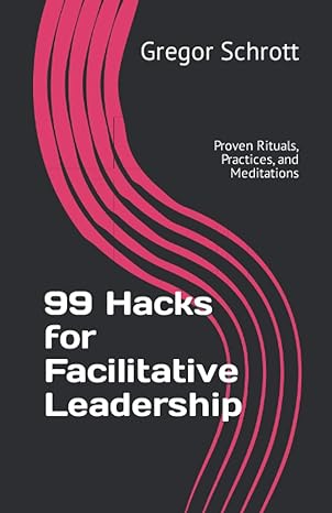 99 hacks for facilitative leadership proven rituals practices and meditations 1st edition gregor schrott