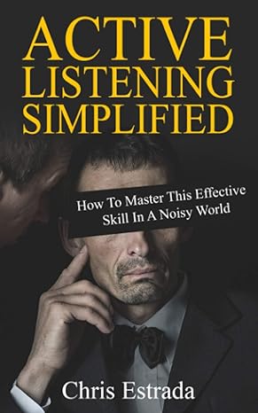 active listening simplified how to master this effective skill in a noisy world 1st edition chris estrada
