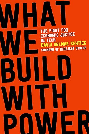 what we build with power the fight for economic justice in tech 1st edition david delmar senties 080700667x,