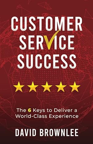 customer service success the 6 keys to deliver a world class experience 1st edition david brownlee