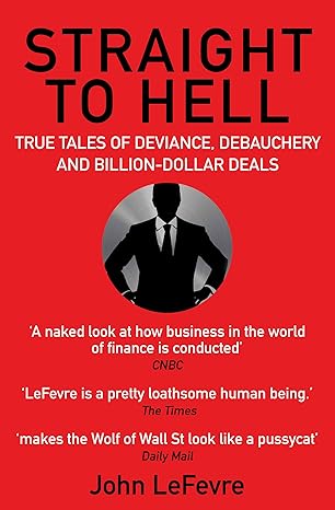 straight to hell true tales of deviance debauchery and billion dollar deals 1st edition john lefevre