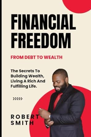 financial freedom from debt to wealth the secrets to building wealth 1st edition robert smith 979-8377442523
