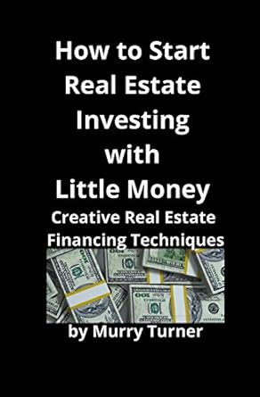 how to start real estate investing with little money creative real estate financing techniques 1st edition