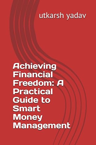 achieving financial freedom a practical guide to smart money management 1st edition utkarsh yadav