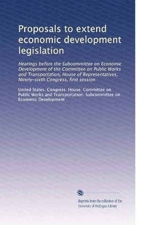proposals to extend economic development legislation 1st edition united states congress house committee on