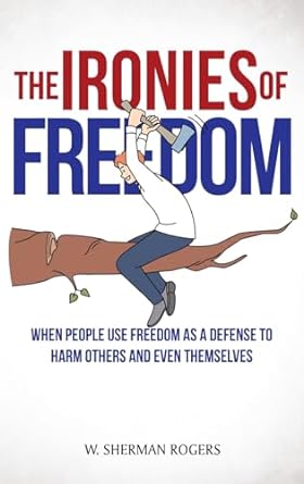 the ironies of freedom when people use freedom as a defense to harm others and even themselves 1st edition w