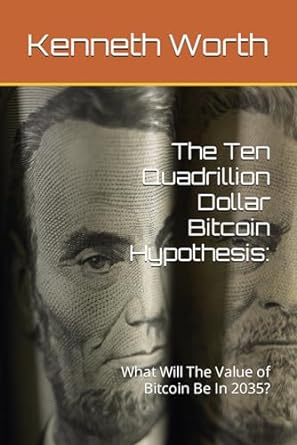 the ten quadrillion dollar bitcoin hypothesis what will the value of bitcoin be in 2035 1st edition kenneth