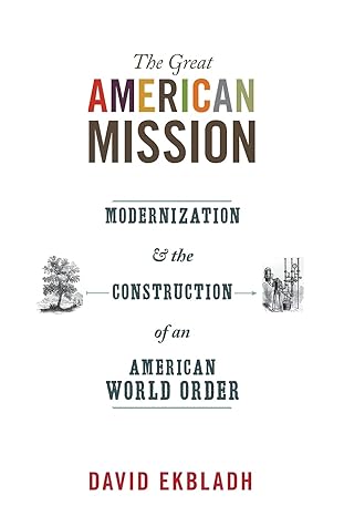 the great american mission modernization and the construction of an american world order 1st edition david