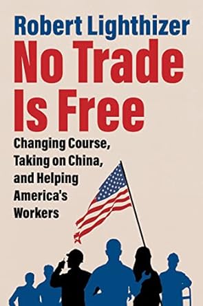 no trade is free changing course taking on china and helping americas workers 1st edition robert lighthizer