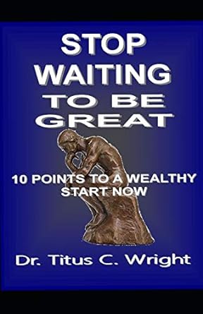 stop waiting to be great 10 points to a wealthy start now 1st edition dr. titus c wright 979-8633478013