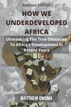 how we underdeveloped africa unmasking the true obstacles to africa s development in recent years 1st edition