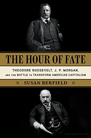 the hour of fate theodore roosevelt j p morgan and the battle to transform american capitalism 1st edition