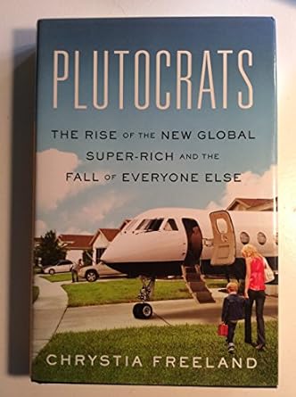 plutocrats the rise of the new global super rich and the fall of everyone else 1st edition chrystia freeland