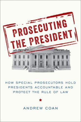 Prosecuting The President  How Special Prosecutors Hold Presidents Accountable And Protect The Rule Of Law By Andrew Coan
