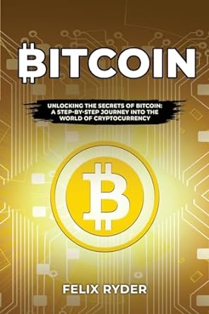 bitcoin unlocking the secrets of bitcoin a step by step journey into the world of cryptocurrency 1st edition
