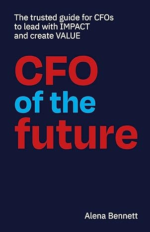 cfo of the future the trusted guide for cfos to lead with impact and create value 1st edition alena bennett