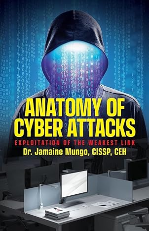anatomy of cyber attacks exploitation of the weakest link 1st edition dr jamaine mungo cissp ceh