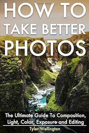 how to take better photos the ultimate guide to composition light color exposure and editing 1st edition