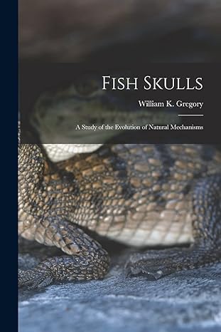 fish skulls a study of the evolution of natural mechanisms 1st edition william k gregory 1015531474,