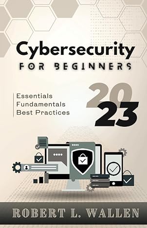 cybersecurity for beginners essentials fundamentals best practices 2023rd edition robert l. wallen b0c9s3g261