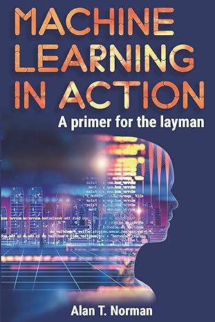 machine learning in action a primer for the layman 1st edition alan t. norman 1717819990, 978-1717819994